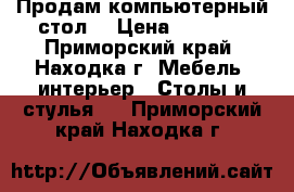 Продам компьютерный стол. › Цена ­ 6 000 - Приморский край, Находка г. Мебель, интерьер » Столы и стулья   . Приморский край,Находка г.